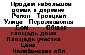 Продам небольшой домик в деревне. › Район ­ Троицкий › Улица ­ Первомайская › Дом ­ 13 › Общая площадь дома ­ 38 › Площадь участка ­ 15 › Цена ­ 100 000 - Челябинская обл., Троицкий р-н, Дробышево с. Недвижимость » Дома, коттеджи, дачи продажа   